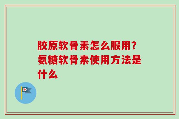 胶原软骨素怎么服用？氨糖软骨素使用方法是什么