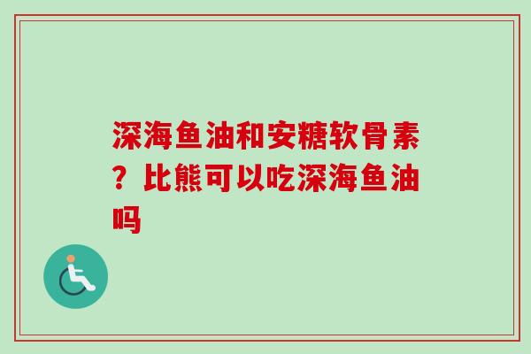 深海鱼油和安糖软骨素？比熊可以吃深海鱼油吗