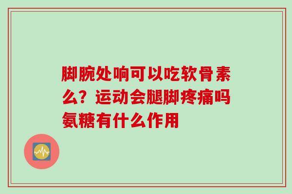 脚腕处响可以吃软骨素么？运动会腿脚疼痛吗氨糖有什么作用