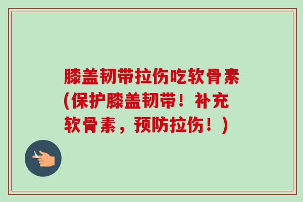 膝盖韧带拉伤吃软骨素(保护膝盖韧带！补充软骨素，拉伤！)