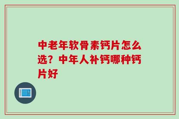 中老年软骨素钙片怎么选？中年人补钙哪种钙片好