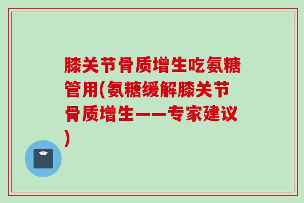 膝关节骨质增生吃氨糖管用(氨糖缓解膝关节骨质增生——专家建议)