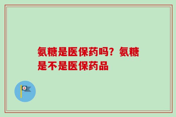 氨糖是医保药吗？氨糖是不是医保药品