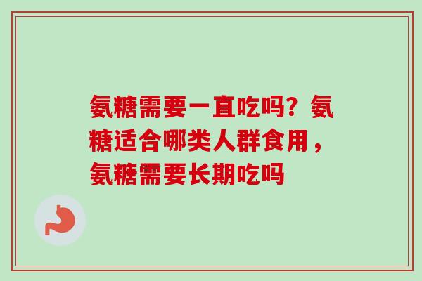 氨糖需要一直吃吗？氨糖适合哪类人群食用，氨糖需要长期吃吗