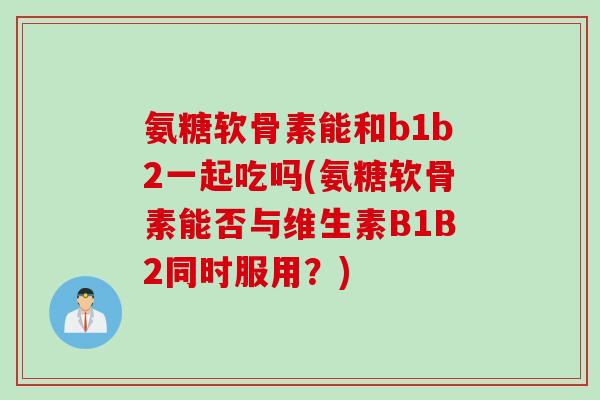 氨糖软骨素能和b1b2一起吃吗(氨糖软骨素能否与维生素B1B2同时服用？)