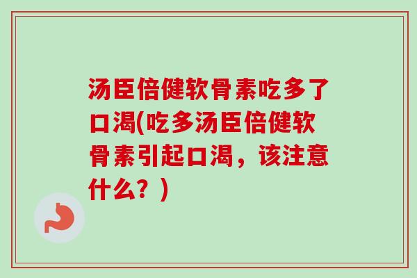 汤臣倍健软骨素吃多了口渴(吃多汤臣倍健软骨素引起口渴，该注意什么？)