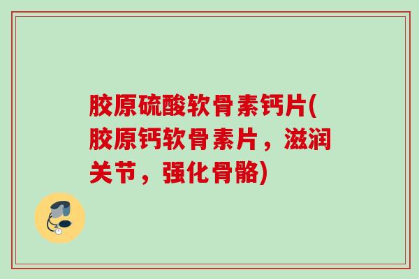 胶原硫酸软骨素钙片(胶原钙软骨素片，滋润关节，强化骨骼)