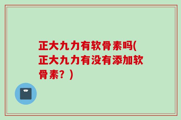 正大九力有软骨素吗(正大九力有没有添加软骨素？)