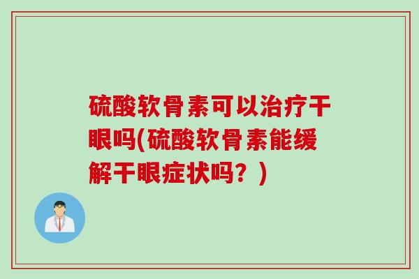 硫酸软骨素可以治疗干眼吗(硫酸软骨素能缓解干眼症状吗？)