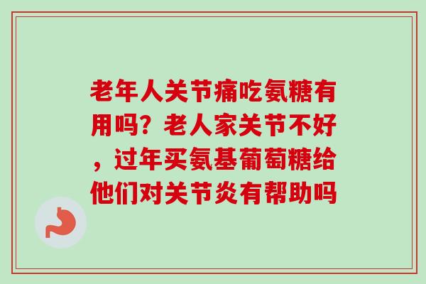 老年人关节痛吃氨糖有用吗？老人家关节不好，过年买氨基葡萄糖给他们对关节炎有帮助吗