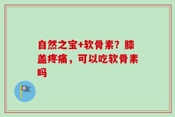 自然之宝+软骨素？膝盖疼痛，可以吃软骨素吗