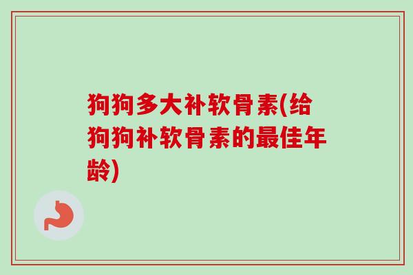 狗狗多大补软骨素(给狗狗补软骨素的佳年龄)