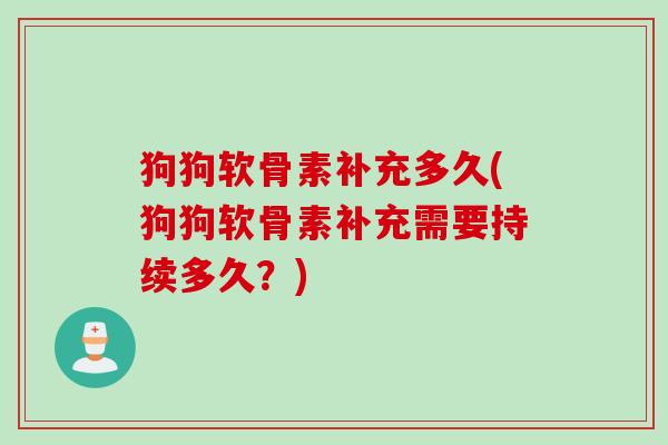 狗狗软骨素补充多久(狗狗软骨素补充需要持续多久？)