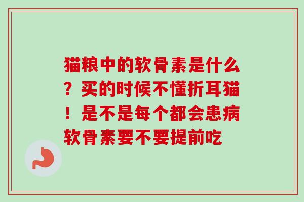 猫粮中的软骨素是什么？买的时候不懂折耳猫！是不是每个都会患病软骨素要不要提前吃