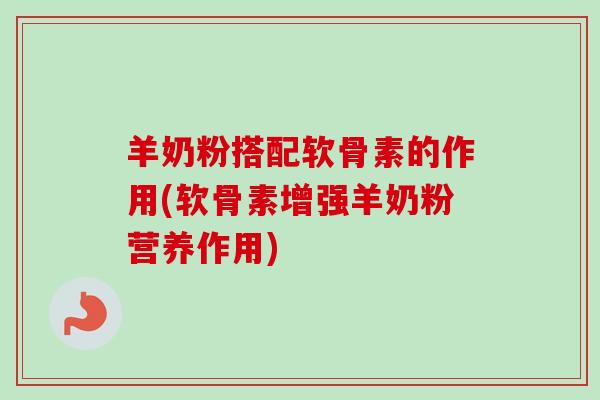 羊奶粉搭配软骨素的作用(软骨素增强羊奶粉营养作用)