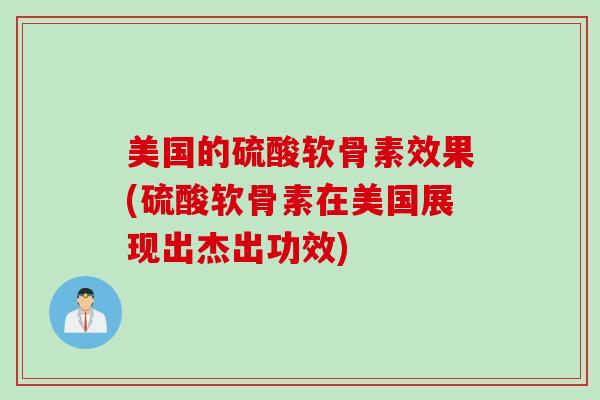 美国的硫酸软骨素效果(硫酸软骨素在美国展现出杰出功效)