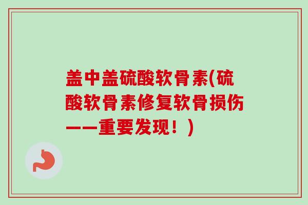 盖中盖硫酸软骨素(硫酸软骨素修复软骨损伤——重要发现！)