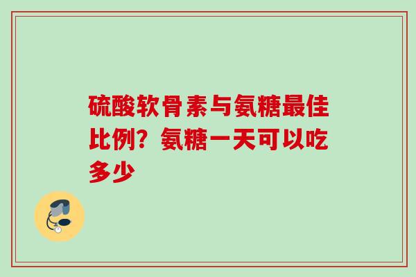 硫酸软骨素与氨糖最佳比例？氨糖一天可以吃多少