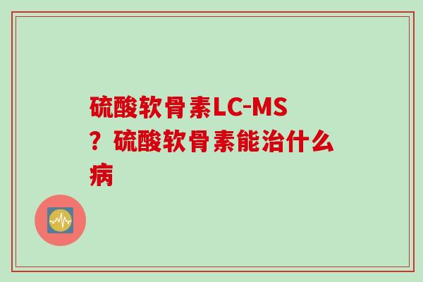 硫酸软骨素LC-MS？硫酸软骨素能治什么病