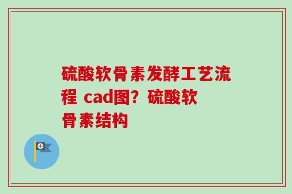 硫酸软骨素发酵工艺流程 cad图？硫酸软骨素结构