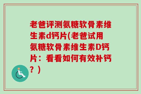 老爸评测氨糖软骨素维生素d钙片(老爸试用氨糖软骨素维生素D钙片：看看如何有效补钙？)