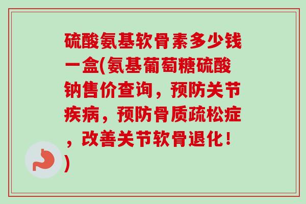 硫酸氨基软骨素多少钱一盒(氨基葡萄糖硫酸钠售价查询，关节，症，改善关节软骨退化！)