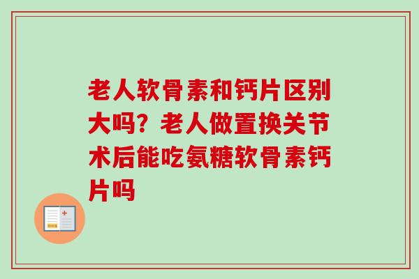 老人软骨素和钙片区别大吗？老人做置换关节术后能吃氨糖软骨素钙片吗