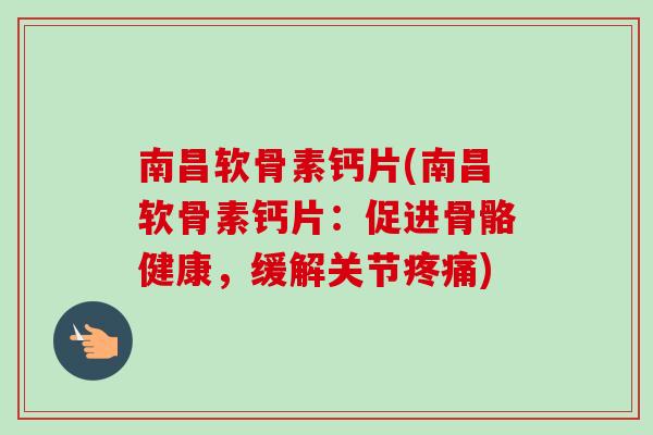 南昌软骨素钙片(南昌软骨素钙片：促进骨骼健康，缓解关节)