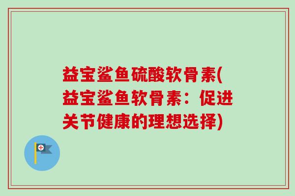 益宝鲨鱼硫酸软骨素(益宝鲨鱼软骨素：促进关节健康的理想选择)