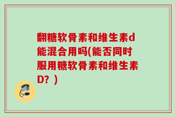 翻糖软骨素和维生素d能混合用吗(能否同时服用糖软骨素和维生素D？)