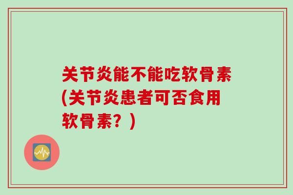 关节炎能不能吃软骨素(关节炎患者可否食用软骨素？)