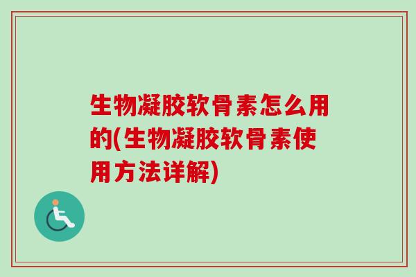 生物凝胶软骨素怎么用的(生物凝胶软骨素使用方法详解)