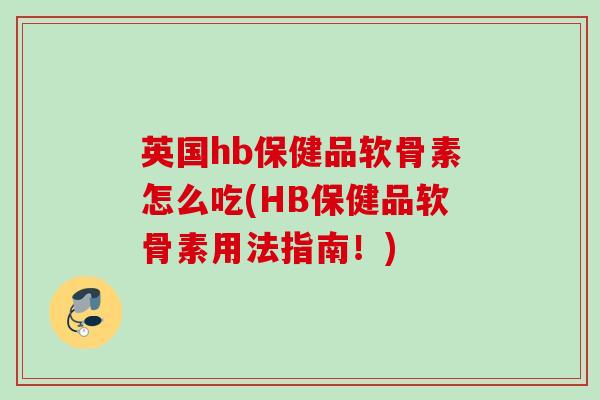 英国hb保健品软骨素怎么吃(HB保健品软骨素用法指南！)