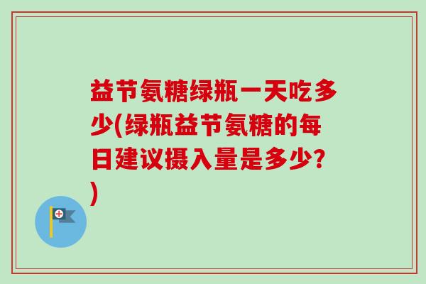 益节氨糖绿瓶一天吃多少(绿瓶益节氨糖的每日建议摄入量是多少？)