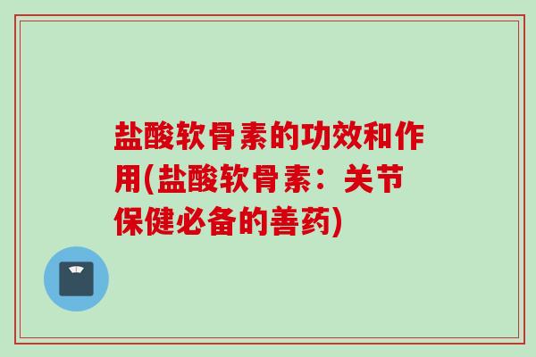 盐酸软骨素的功效和作用(盐酸软骨素：关节保健必备的善药)