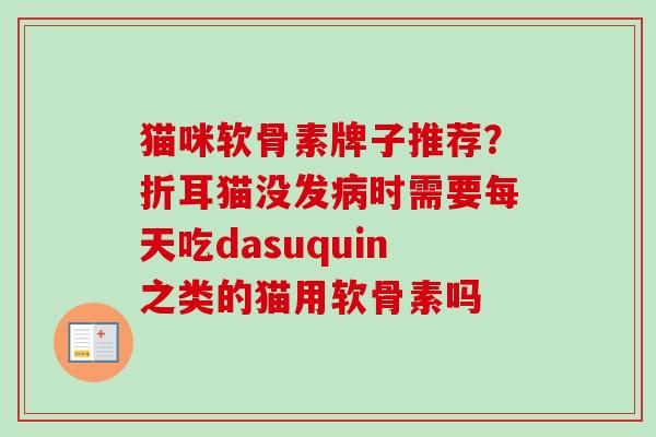 猫咪软骨素牌子推荐？折耳猫没发病时需要每天吃dasuquin之类的猫用软骨素吗