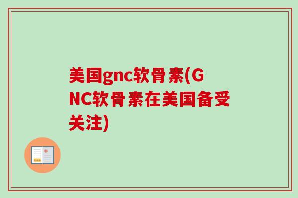 美国gnc软骨素(GNC软骨素在美国备受关注)