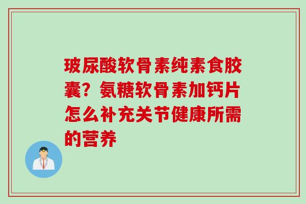 玻尿酸软骨素纯素食胶囊？氨糖软骨素加钙片怎么补充关节健康所需的营养