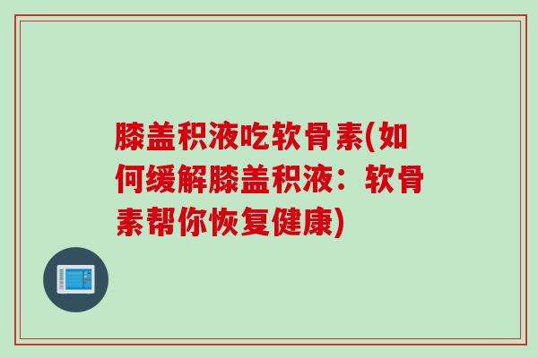 膝盖积液吃软骨素(如何缓解膝盖积液：软骨素帮你恢复健康)