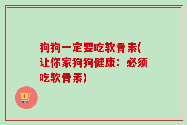 狗狗一定要吃软骨素(让你家狗狗健康：必须吃软骨素)