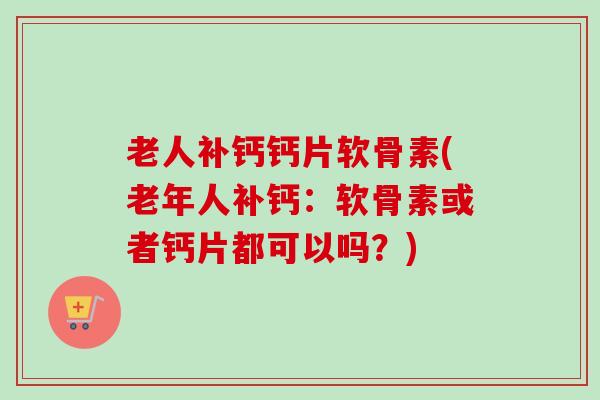 老人补钙钙片软骨素(老年人补钙：软骨素或者钙片都可以吗？)