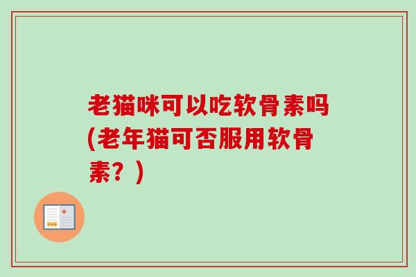 老猫咪可以吃软骨素吗(老年猫可否服用软骨素？)