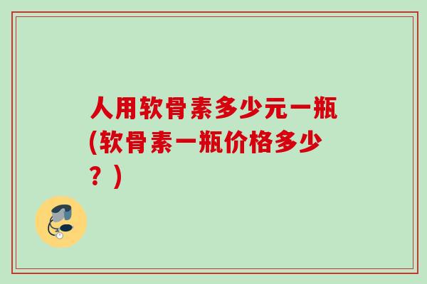 人用软骨素多少元一瓶(软骨素一瓶价格多少？)