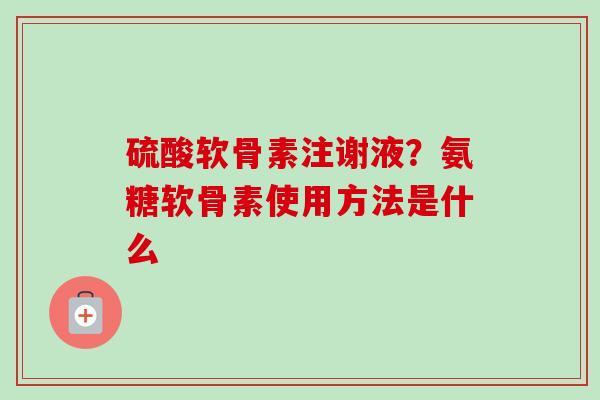 硫酸软骨素注谢液？氨糖软骨素使用方法是什么