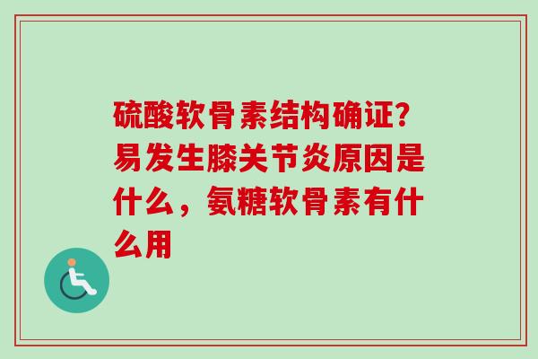 硫酸软骨素结构确证？易发生膝关节炎原因是什么，氨糖软骨素有什么用