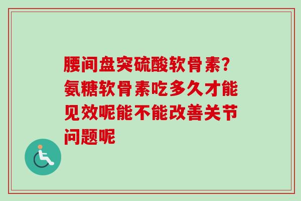 腰间盘突硫酸软骨素？氨糖软骨素吃多久才能见效呢能不能改善关节问题呢