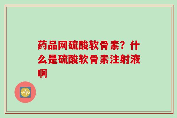 药品网硫酸软骨素？什么是硫酸软骨素注射液啊