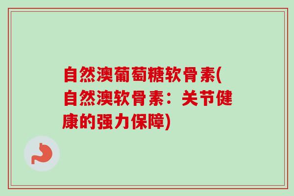 自然澳葡萄糖软骨素(自然澳软骨素：关节健康的强力保障)