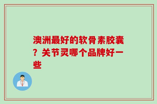 澳洲最好的软骨素胶囊？关节灵哪个品牌好一些