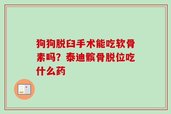 狗狗脱臼手术能吃软骨素吗？泰迪髌骨脱位吃什么药